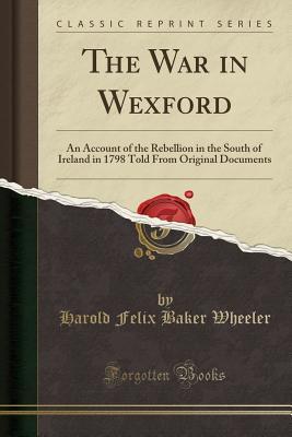 Download The War in Wexford: An Account of the Rebellion in the South of Ireland in 1798 Told from Original Documents (Classic Reprint) - Harold Felix Baker Wheeler | PDF