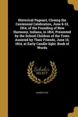 Read Online Historical Pageant, Closing the Centennial Celebration, June 6-13, 1914, of the Founding of New Harmony, Indiana, in 1814, Presented by the School Children of the Town Assisted by Their Friends, June 13, 1914, at Early Candle-Light. Book of Words - Charity Dye file in ePub