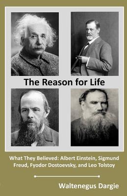 Read The Reason for Life: What They Believed: Albert Einstein, Sigmund Freud, Fyodor Dostoevsky, and Leo Tolstoy - Dr Waltenegus Dargie | ePub