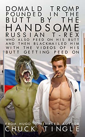 Read Online Domald Tromp Pounded In The Butt By The Handsome Russian T-Rex Who Also Peed On His Butt And Then Blackmailed Him With The Videos Of His Butt Getting Peed On - Chuck Tingle file in ePub