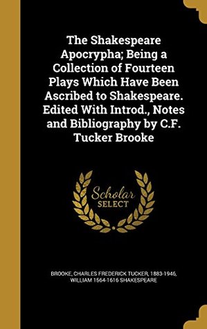 Read The Shakespeare Apocrypha; Being a Collection of Fourteen Plays Which Have Been Ascribed to Shakespeare. Edited with Introd., Notes and Bibliography by C.F. Tucker Brooke - William Shakespeare | ePub