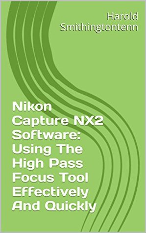 Read Nikon Capture NX2 Software: Using The High Pass Focus Tool Effectively And Quickly - Harold Smithingtontenn file in ePub