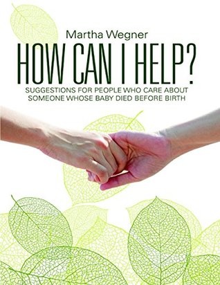 Download How Can I Help?: Suggestions for People Who Care About Someone Whose Baby Died Before Birth - Martha Wegner | PDF