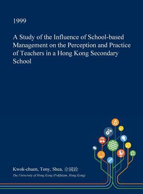 Download A Study of the Influence of School-Based Management on the Perception and Practice of Teachers in a Hong Kong Secondary School - Kwok-Chuen Tony Shea | ePub