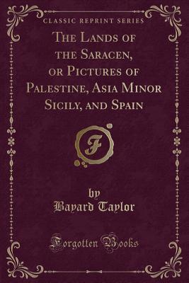 Read Online The Lands of the Saracen, or Pictures of Palestine, Asia Minor Sicily, and Spain (Classic Reprint) - Bayard Taylor file in PDF
