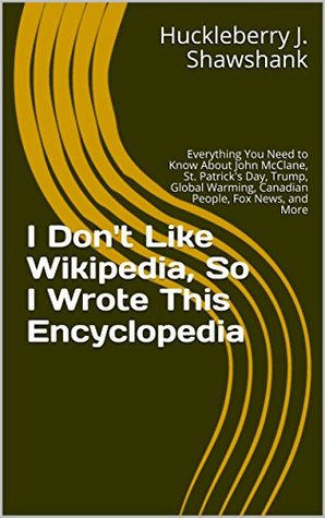 Read I Don't Like Wikipedia, So I Wrote This Encyclopedia: Everything You Need to Know About John McClane, St. Patrick's Day, Trump, Global Warming, Canadian People, Fox News, and More - Huckleberry J. Shawshank file in ePub