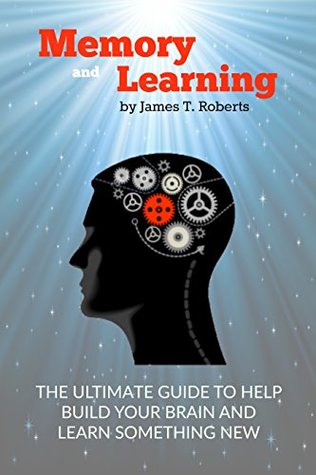 Download MEMORY AND LEARNING: THE ULTIMATE GUIDE TO HELP BUILD YOUR BRAIN AND LEARN SOMETHING NEW - James T. Roberts | PDF