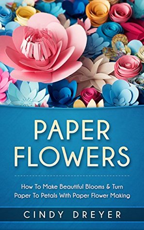 Read Paper Flowers: How to Make Beautiful Blooms & Turn Paper to Petals with Paper Flower Making - Cindy Dreyer file in PDF