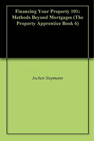 Read Financing Your Property 101: Methods Beyond Mortgages (The Property Apprentice Book 6) - Jochen Siepmann file in PDF