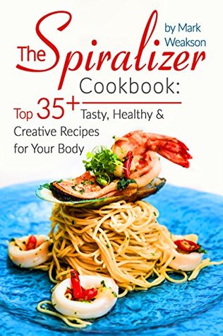 Download Spiralizer Cookbook: Top 35  Tasty, Healthy And Creative Recipes For Your Body - Mark Weakson | PDF