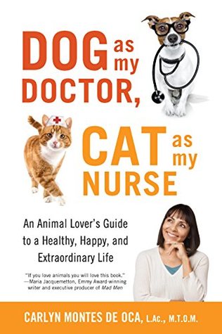 Read Online Dog as My Doctor, Cat as My Nurse: An Animal Lover's Guide to a Healthy, Happy, and Extraordinary Life - Carlyn Montes De Oca | ePub