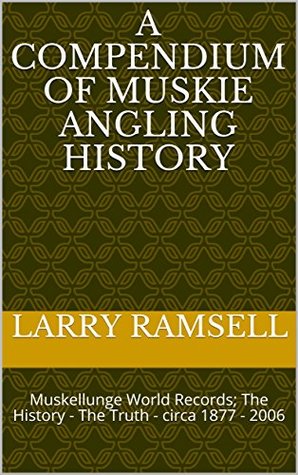Read A Compendium of Muskie Angling History: Muskellunge World Records; The History - The Truth - circa 1877 - 2006 (Muskellunge History) - Larry Ramsell file in PDF