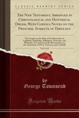 Read Online The New Testament, Arranged in Chronological and Historical Order, with Copious Notes on the Principal Subjects in Theology, Vol. 2 of 2: The Gospels on the Basis of the Harmonies of Lightfoot, Doddridge, Pilkington, Newcome, and Michaelis; The Account of - George Townsend file in ePub