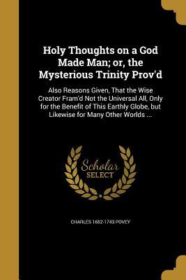 Full Download Holy Thoughts on a God Made Man; Or, the Mysterious Trinity Prov'd - Charles 1652-1743 Povey | PDF