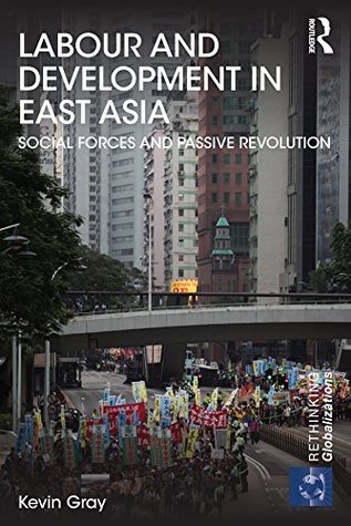 Download Labour and Development in East Asia: Social Forces and Passive Revolution (Rethinking Globalizations) - Kevin Gray file in PDF
