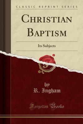 Read Online Christian Baptism: Its Subjects (Classic Reprint) - R Ingham | PDF