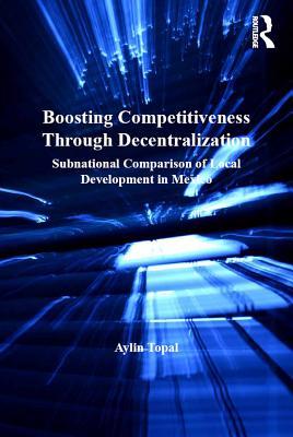 Full Download Boosting Competitiveness Through Decentralization: Subnational Comparison of Local Development in Mexico - Aylin Topal | PDF