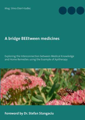 Full Download A bridge BEEtween medicines: Exploring the Interconnection between Medical Knowledge and Home Remedies using the example of Apitherapy. - Silvia Eberl-Kadlec | PDF