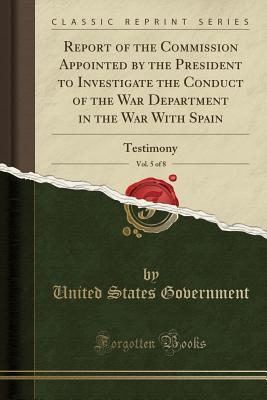 Full Download Report of the Commission Appointed by the President to Investigate the Conduct of the War Department in the War with Spain, Vol. 5 of 8: Testimony (Classic Reprint) - U.S. Government file in PDF