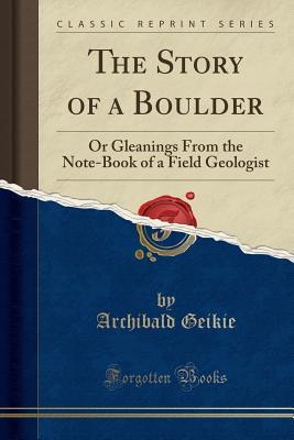 Read The Story of a Boulder: Or Gleanings from the Note-Book of a Field Geologist (Classic Reprint) - Archibald Geikie | PDF