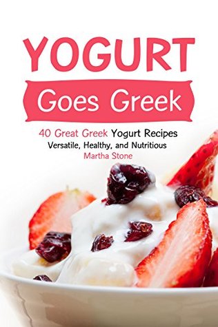 Read Yogurt Goes Greek: 40 Great Greek Yogurt Recipes - Versatile, Healthy, and Nutritious - Martha Stone file in ePub