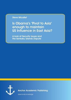 Read Online Is Obama's 'Pivot to Asia' Enough to Maintain Us Influence in East Asia? - Steve Micallef file in ePub