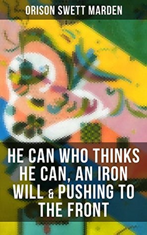 Read HE CAN WHO THINKS HE CAN, AN IRON WILL & PUSHING TO THE FRONT: How to Achieve Self-Reliance Which Leads to Vigorous Self-Faith, Personal Growth & Success - Orison Swett Marden | PDF