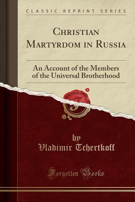 Full Download Christian Martyrdom in Russia: An Account of the Members of the Universal Brotherhood (Classic Reprint) - Vladimir Tchertkoff | PDF