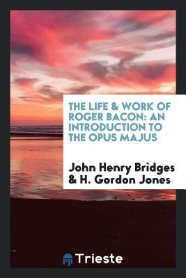 Read Online The Life & Work of Roger Bacon: An Introduction to the Opus Majus - John Henry Bridges | PDF