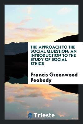Download The Approach to the Social Question: An Introduction to the Study of Social Ethics - Francis Greenwood Peabody file in PDF