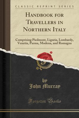 Read Handbook for Travellers in Northern Italy: Comprising Piedmont, Liguria, Lombardy, Venetia, Parma, Modena, and Romagna (Classic Reprint) - John Murray file in ePub
