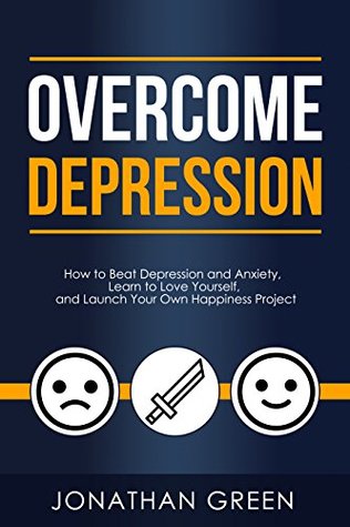 Read Overcome Depression: How to Beat Depression and Anxiety, Learn to Love Yourself, and Launch Your Own Happiness Project - Jonathan Green file in PDF