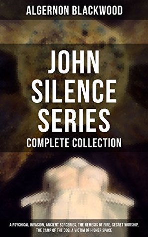 Full Download John Silence Series - Complete Collection: A Psychical Invasion, Ancient Sorceries, The Nemesis of Fire, Secret Worship, The Camp of the Dog, A Victim  Supernatural mysteries of Dr. John Silence - Algernon Blackwood | PDF