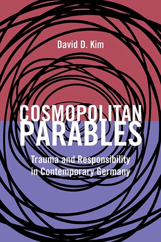 Read Online Cosmopolitan Parables: Trauma and Responsibility in Contemporary Germany - David D. Kim | PDF