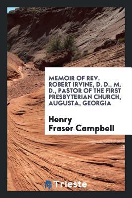 Read Memoir of Rev. Robert Irvine, D. D., M. D., Pastor of the First Presbyterian Church, Augusta, Georgia - Henry Fraser Campbell | ePub