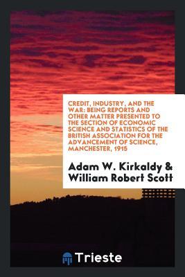 Read Online Credit, Industry, and the War: Being Reports and Other Matter Presented to the Section of Economic Science and Statistics of the British Association for the Advancement of Science, Manchester, 1915 - Adam W Kirkaldy file in PDF