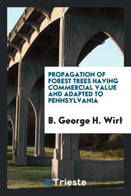 Read Online Propagation of Forest Trees Having Commercial Value and Adapted to Pennsylvania - B George H Wirt file in ePub