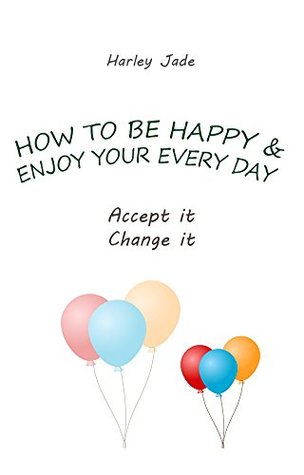 Download HOW TO BE HAPPY AND ENJOY YOUR EVERY DAY: Accept it. Change it. - Harley Jade file in PDF