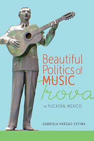Read Online Beautiful Politics of Music: Trova in Yucatán, Mexico - Gabriela Vargas-Cetina file in ePub