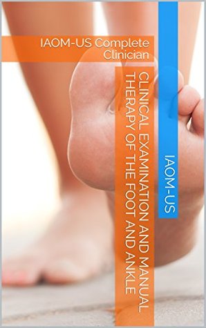 Read Online Clinical Examination and Manual Therapy of the Foot and Ankle: IAOM-US Complete Clinician - IAOM-US | PDF