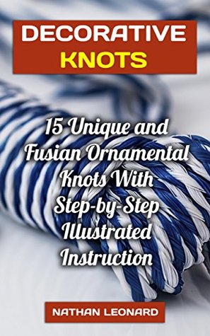 Read Online Decorative Knots: 15 Unique and Fusian Ornamental Knots With Step-by-Step Illustrated Instruction - Nathan Leonard | ePub