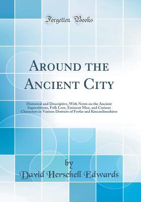 Download Around the Ancient City: Historical and Descriptive, with Notes on the Ancient Superstitions, Folk Lore, Eminent Men, and Curious Characters in Various Districts of Forfar and Kincardineshires (Classic Reprint) - David Herschell Edwards file in PDF