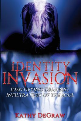 Read Online Identity Invasion: Identifying Demonic Infiltration of the Soul - Kathy Degraw | PDF