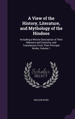 Read Online A View of the History, Literature, and Mythology of the Hindoos: Including a Minute Description of Their Manners and Customs, and Translations from Their Principal Works, Volume 1 - William Ward file in PDF
