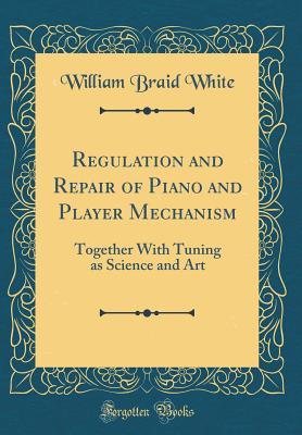 Full Download Regulation and Repair of Piano and Player Mechanism: Together with Tuning as Science and Art (Classic Reprint) - William Braid White file in ePub