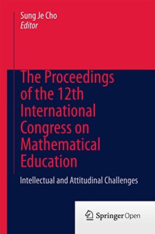 Full Download The Proceedings of the 12th International Congress on Mathematical Education: Intellectual and attitudinal challenges - Sung Je Cho | ePub