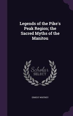 Read Online Legends of the Pike's Peak Region; The Sacred Myths of the Manitou - Ernest Whitney | PDF