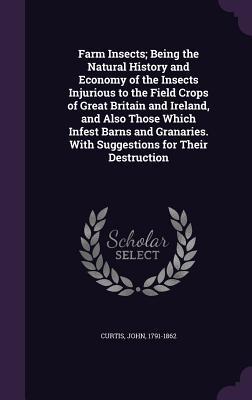 Full Download Farm Insects; Being the Natural History and Economy of the Insects Injurious to the Field Crops of Great Britain and Ireland, and Also Those Which Infest Barns and Granaries. with Suggestions for Their Destruction - John Curtis file in PDF
