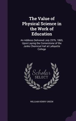 Download The Value of Physical Science in the Work of Education: An Address Delivered July 25th, 1865, Upon Laying the Cornerstone of the Jenks Chemical Hall at Lafayette College - William Henry Green | ePub