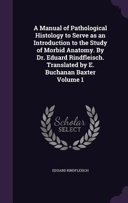 Download A Manual of Pathological Histology to Serve as an Introduction to the Study of Morbid Anatomy. by Dr. Eduard Rindfleisch. Translated by E. Buchanan Baxter Volume 1 - Eduard Rindfleisch | ePub
